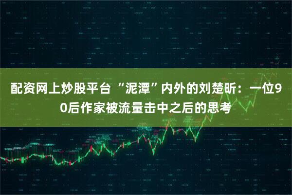 配资网上炒股平台 “泥潭”内外的刘楚昕：一位90后作家被流量击中之后的思考