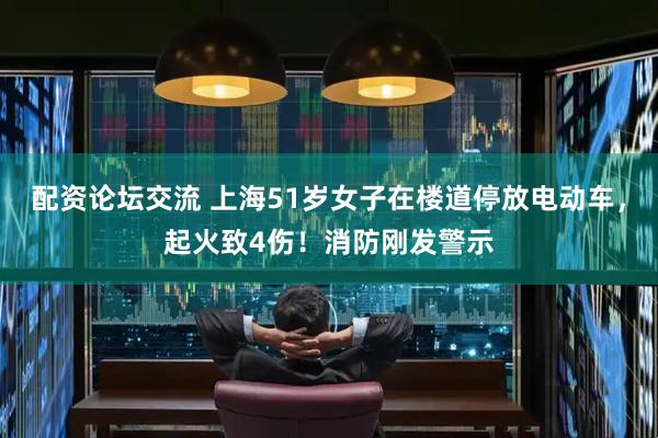 配资论坛交流 上海51岁女子在楼道停放电动车，起火致4伤！消防刚发警示
