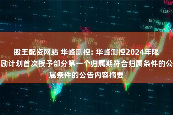 股王配资网站 华峰测控: 华峰测控2024年限制性股票激励计划首次授予部分第一个归属期符合归属条件的公告内容摘要