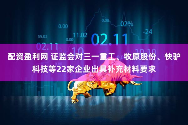 配资盈利网 证监会对三一重工、牧原股份、快驴科技等22家企业出具补充材料要求