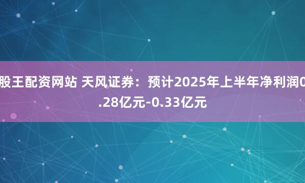 股王配资网站 天风证券：预计2025年上半年净利润0.28亿元-0.33亿元