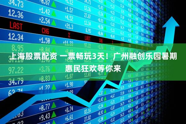 上海股票配资 一票畅玩3天！广州融创乐园暑期惠民狂欢等你来