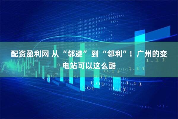 配资盈利网 从 “邻避” 到 “邻利”！广州的变电站可以这么酷