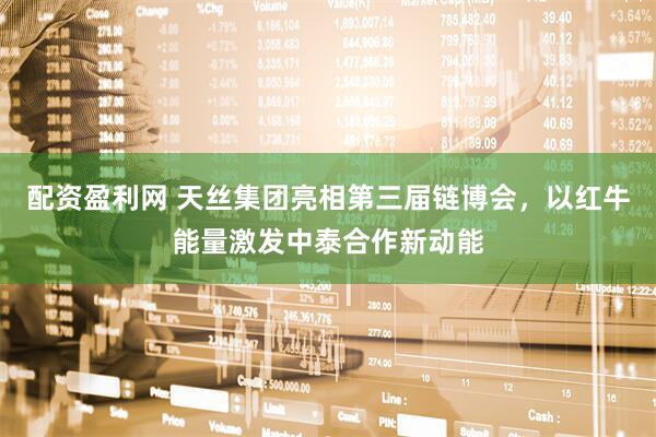 配资盈利网 天丝集团亮相第三届链博会，以红牛能量激发中泰合作新动能