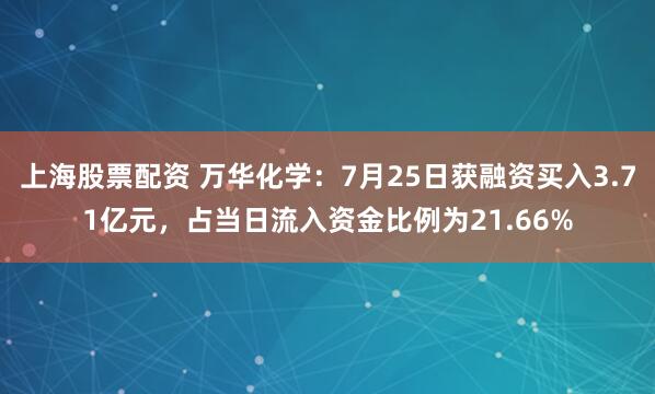 上海股票配资 万华化学：7月25日获融资买入3.71亿元，占当日流入资金比例为21.66%