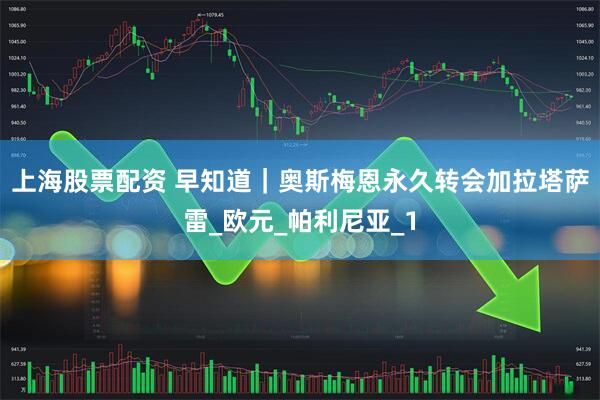 上海股票配资 早知道｜奥斯梅恩永久转会加拉塔萨雷_欧元_帕利尼亚_1
