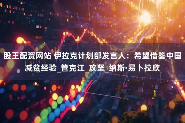 股王配资网站 伊拉克计划部发言人：希望借鉴中国减贫经验_管克江_攻坚_纳斯·易卜拉欣