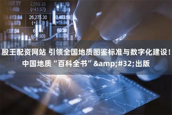 股王配资网站 引领全国地质图鉴标准与数字化建设！中国地质“百科全书”&#32;出版