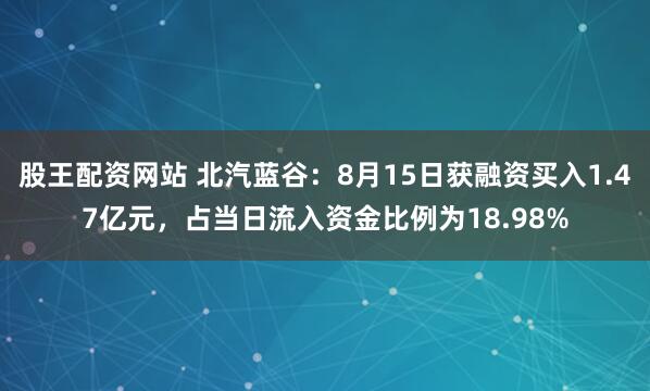 股王配资网站 北汽蓝谷：8月15日获融资买入1.47亿元，占当日流入资金比例为18.98%