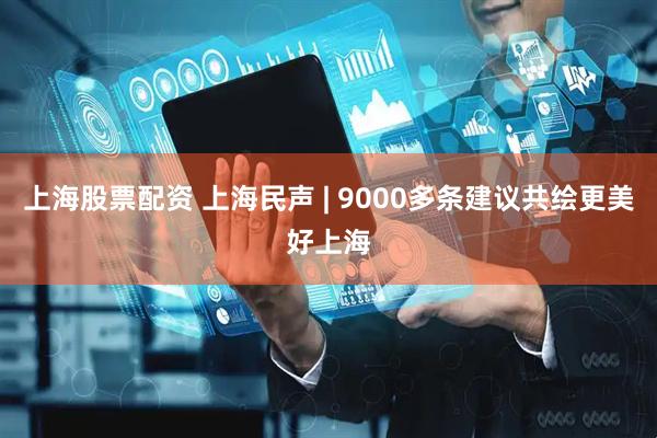 上海股票配资 上海民声 | 9000多条建议共绘更美好上海