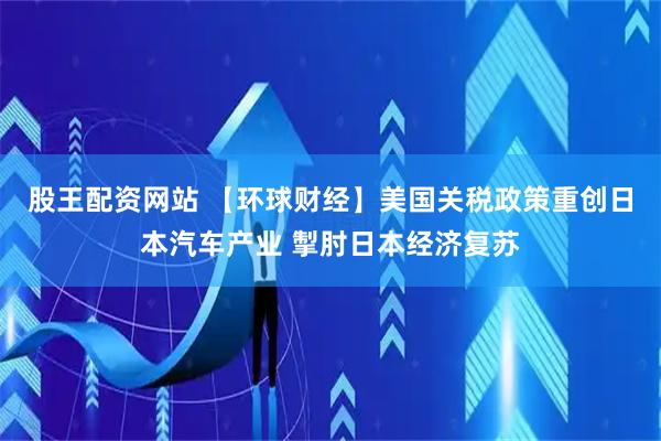 股王配资网站 【环球财经】美国关税政策重创日本汽车产业 掣肘日本经济复苏