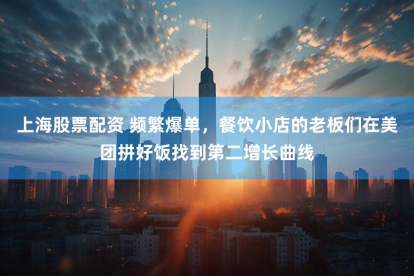 上海股票配资 频繁爆单，餐饮小店的老板们在美团拼好饭找到第二增长曲线