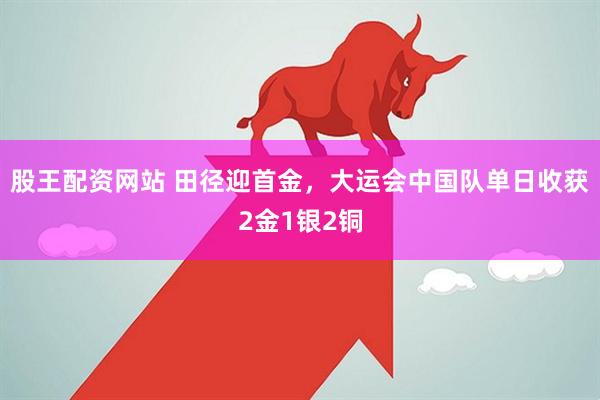 股王配资网站 田径迎首金，大运会中国队单日收获2金1银2铜