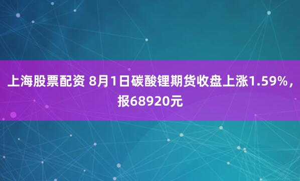 上海股票配资 8月1日碳酸锂期货收盘上涨1.59%，报68920元