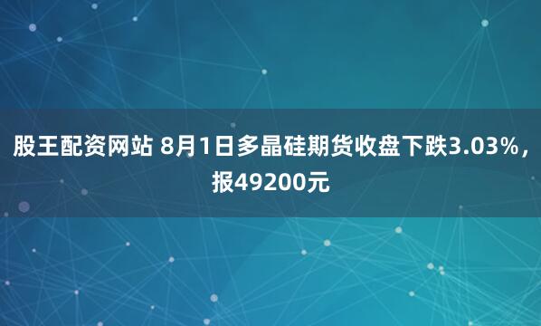 股王配资网站 8月1日多晶硅期货收盘下跌3.03%，报49200元