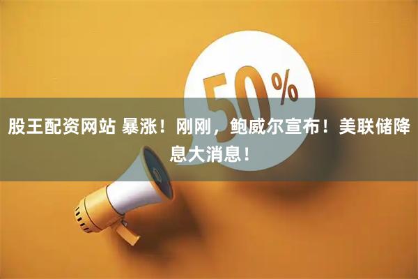股王配资网站 暴涨！刚刚，鲍威尔宣布！美联储降息大消息！