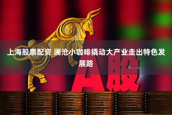 上海股票配资 澜沧小咖啡撬动大产业走出特色发展路