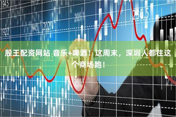 股王配资网站 音乐+啤酒！这周末，深圳人都往这个商场跑！