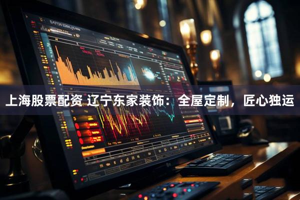 上海股票配资 辽宁东家装饰：全屋定制，匠心独运
