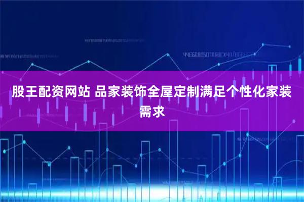 股王配资网站 品家装饰全屋定制满足个性化家装需求