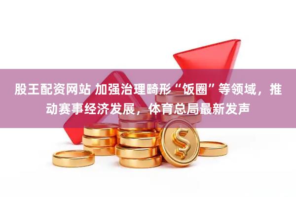 股王配资网站 加强治理畸形“饭圈”等领域，推动赛事经济发展，体育总局最新发声