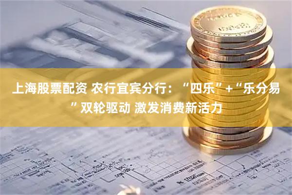 上海股票配资 农行宜宾分行：“四乐”+“乐分易”双轮驱动 激发消费新活力