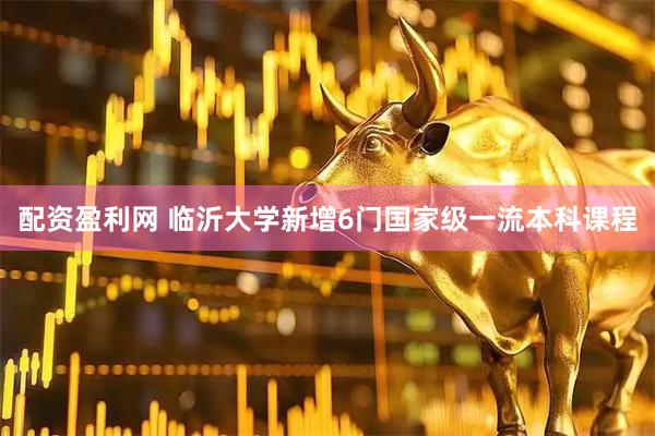 配资盈利网 临沂大学新增6门国家级一流本科课程