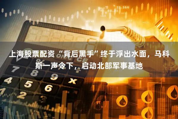 上海股票配资 “背后黑手”终于浮出水面，马科斯一声令下，启动北部军事基地