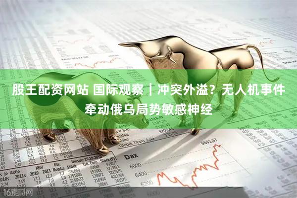 股王配资网站 国际观察｜冲突外溢？无人机事件牵动俄乌局势敏感神经