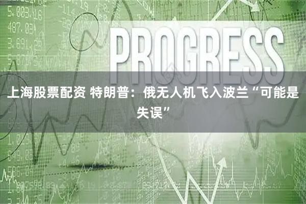 上海股票配资 特朗普：俄无人机飞入波兰“可能是失误”