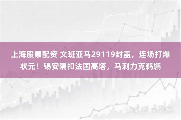 上海股票配资 文班亚马29119封盖，连场打爆状元！锡安隔扣法国高塔，马刺力克鹈鹕