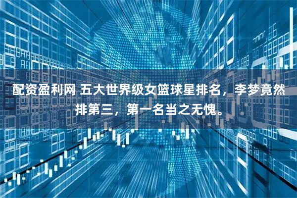 配资盈利网 五大世界级女篮球星排名，李梦竟然排第三，第一名当之无愧。