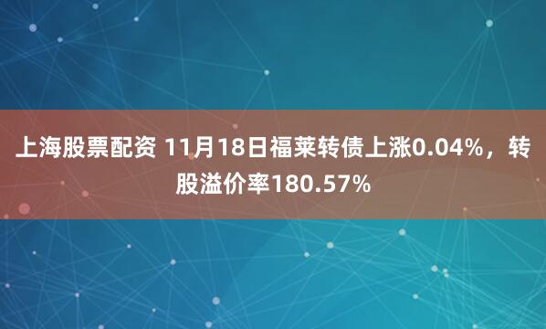 上海股票配资 11月18日福莱转债上涨0.04%，转股溢价率180.57%