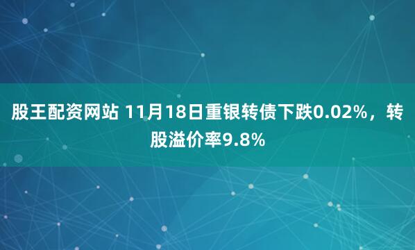 股王配资网站 11月18日重银转债下跌0.02%，转股溢价率9.8%