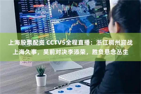 上海股票配资 CCTV5全程直播：浙江稠州迎战上海久事，吴前对决李添荣，胜负悬念丛生
