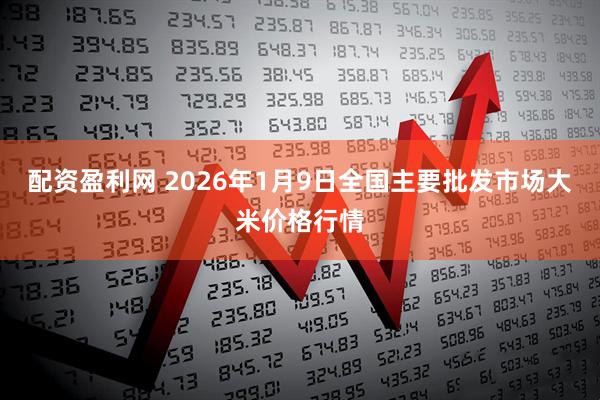配资盈利网 2026年1月9日全国主要批发市场大米价格行情