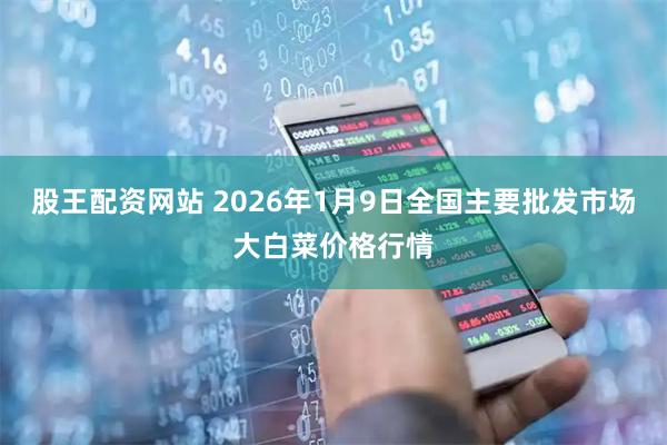 股王配资网站 2026年1月9日全国主要批发市场大白菜价格行情