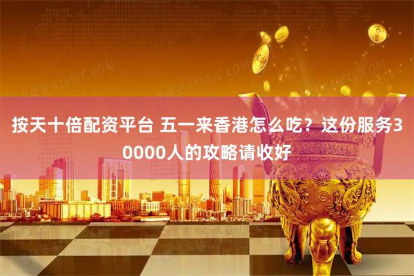 按天十倍配资平台 五一来香港怎么吃？这份服务30000人的攻略请收好