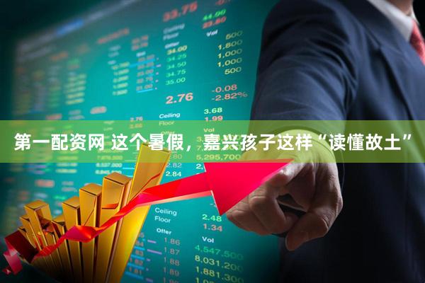 第一配资网 这个暑假，嘉兴孩子这样“读懂故土”