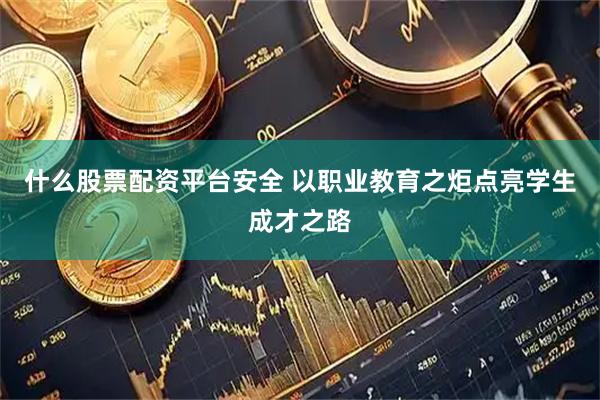 什么股票配资平台安全 以职业教育之炬点亮学生成才之路